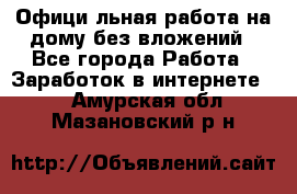 Официaльная работа на дому,без вложений - Все города Работа » Заработок в интернете   . Амурская обл.,Мазановский р-н